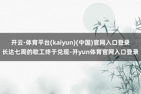 开云·体育平台(kaiyun)(中国)官网入口登录长达七周的歇工终于兑现-开yun体育官网入口登录