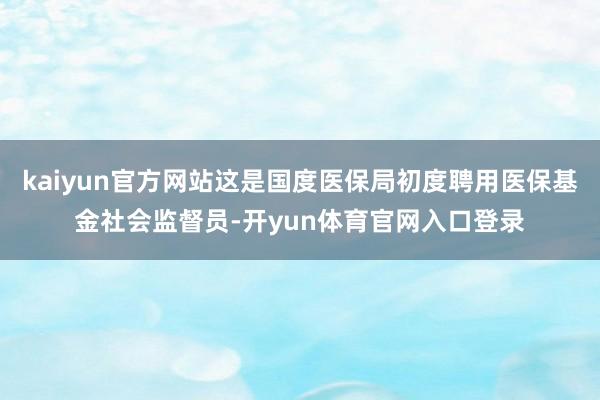 kaiyun官方网站这是国度医保局初度聘用医保基金社会监督员-开yun体育官网入口登录