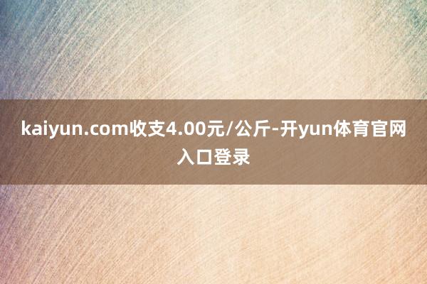kaiyun.com收支4.00元/公斤-开yun体育官网入口登录