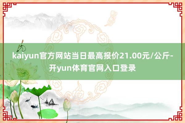 kaiyun官方网站当日最高报价21.00元/公斤-开yun体育官网入口登录