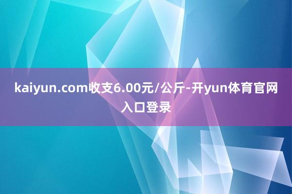 kaiyun.com收支6.00元/公斤-开yun体育官网入口登录
