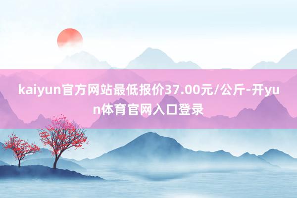 kaiyun官方网站最低报价37.00元/公斤-开yun体育官网入口登录