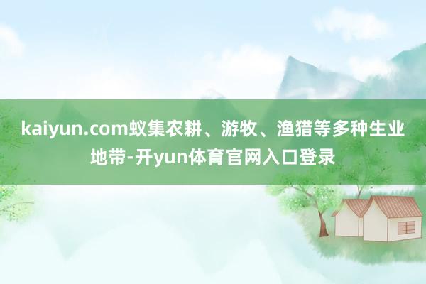 kaiyun.com蚁集农耕、游牧、渔猎等多种生业地带-开yun体育官网入口登录