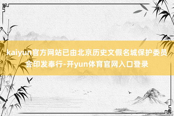 kaiyun官方网站已由北京历史文假名城保护委员会印发奉行-开yun体育官网入口登录