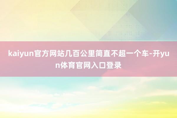 kaiyun官方网站几百公里简直不超一个车-开yun体育官网入口登录