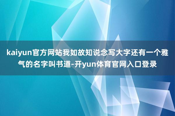 kaiyun官方网站我如故知说念写大字还有一个雅气的名字叫书道-开yun体育官网入口登录