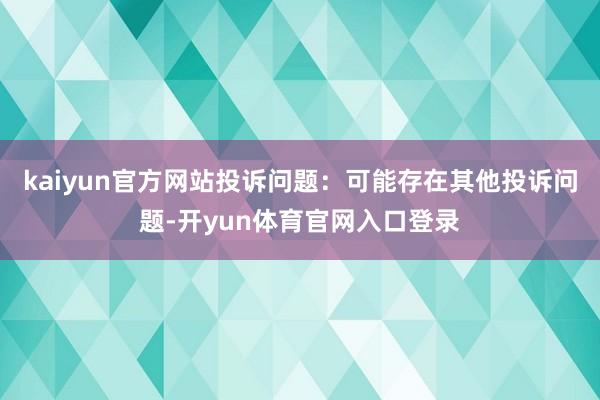 kaiyun官方网站投诉问题：可能存在其他投诉问题-开yun体育官网入口登录