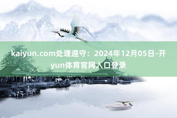 kaiyun.com处理遵守：2024年12月05日-开yun体育官网入口登录