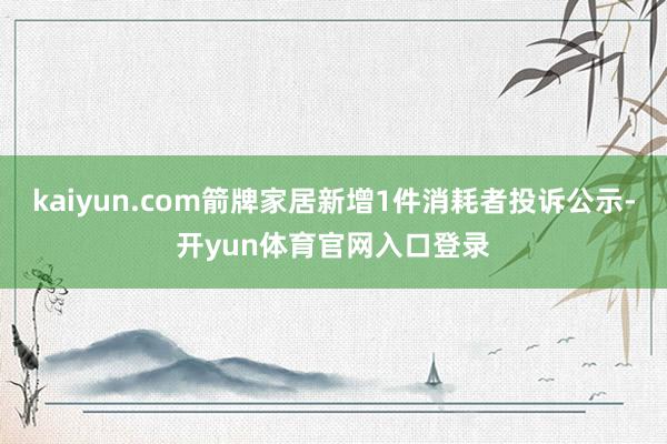 kaiyun.com箭牌家居新增1件消耗者投诉公示-开yun体育官网入口登录