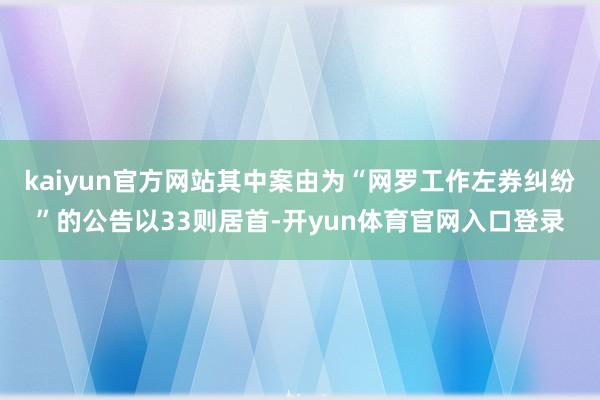 kaiyun官方网站其中案由为“网罗工作左券纠纷”的公告以33则居首-开yun体育官网入口登录