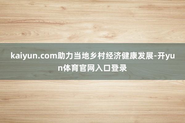 kaiyun.com助力当地乡村经济健康发展-开yun体育官网入口登录