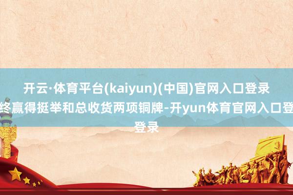 开云·体育平台(kaiyun)(中国)官网入口登录最终赢得挺举和总收货两项铜牌-开yun体育官网入口登录