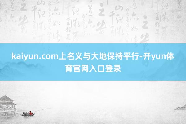 kaiyun.com上名义与大地保持平行-开yun体育官网入口登录