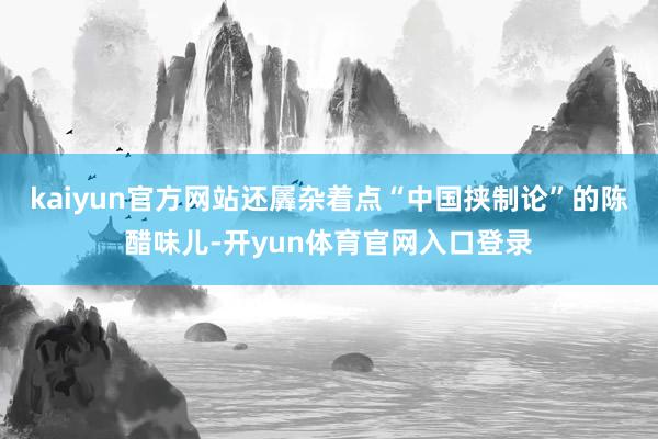 kaiyun官方网站还羼杂着点“中国挟制论”的陈醋味儿-开yun体育官网入口登录