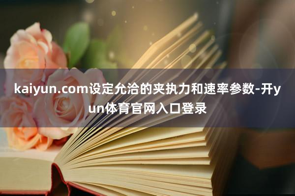 kaiyun.com设定允洽的夹执力和速率参数-开yun体育官网入口登录