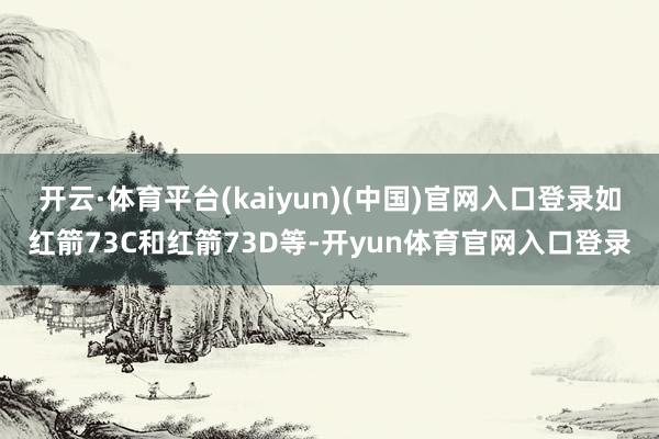 开云·体育平台(kaiyun)(中国)官网入口登录如红箭73C和红箭73D等-开yun体育官网入口登录