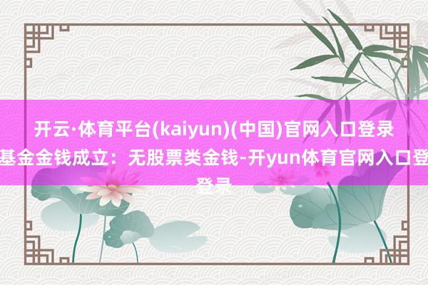 开云·体育平台(kaiyun)(中国)官网入口登录该基金金钱成立：无股票类金钱-开yun体育官网入口登录
