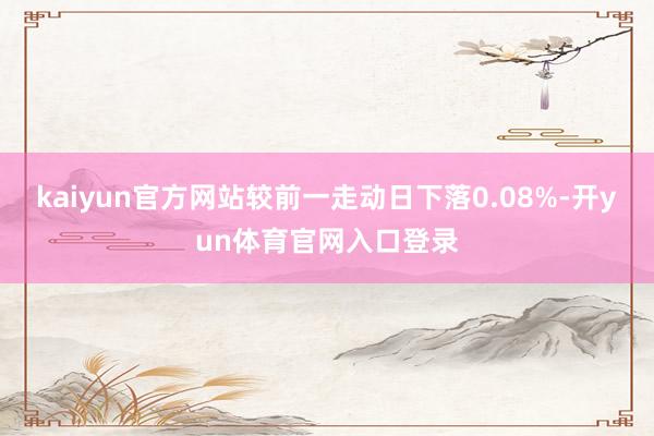 kaiyun官方网站较前一走动日下落0.08%-开yun体育官网入口登录