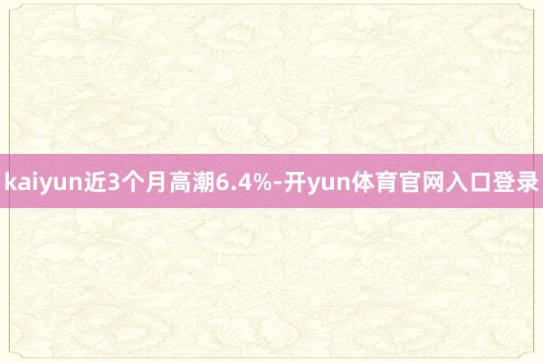 kaiyun近3个月高潮6.4%-开yun体育官网入口登录