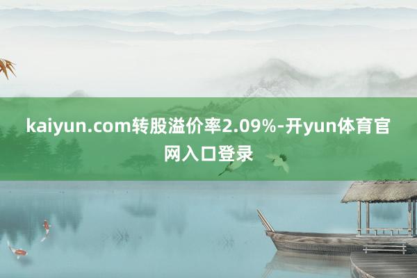 kaiyun.com转股溢价率2.09%-开yun体育官网入口登录