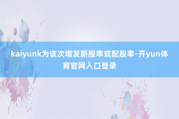 kaiyunk为该次增发新股率或配股率-开yun体育官网入口登录