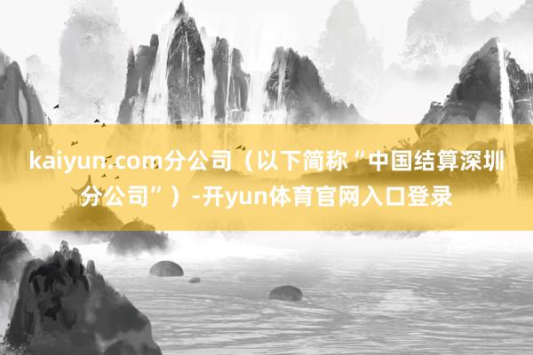 kaiyun.com分公司（以下简称“中国结算深圳分公司”）-开yun体育官网入口登录