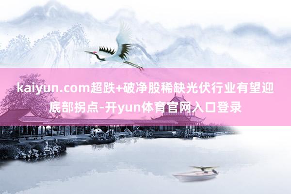 kaiyun.com超跌+破净股稀缺光伏行业有望迎底部拐点-开yun体育官网入口登录