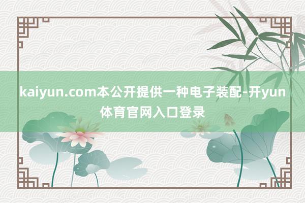 kaiyun.com本公开提供一种电子装配-开yun体育官网入口登录