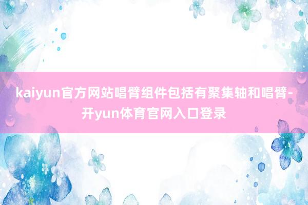 kaiyun官方网站唱臂组件包括有聚集轴和唱臂-开yun体育官网入口登录