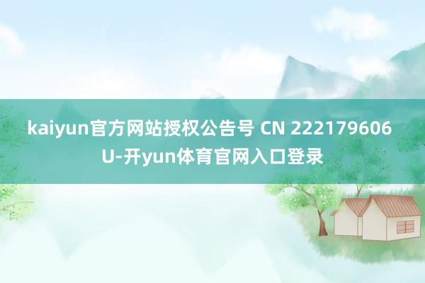 kaiyun官方网站授权公告号 CN 222179606 U-开yun体育官网入口登录