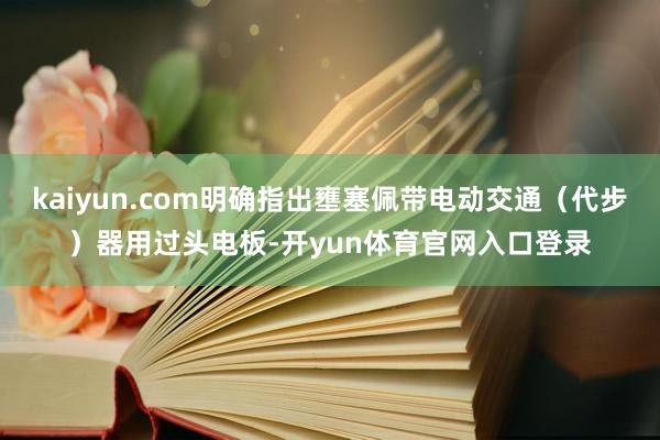 kaiyun.com明确指出壅塞佩带电动交通（代步）器用过头电板-开yun体育官网入口登录