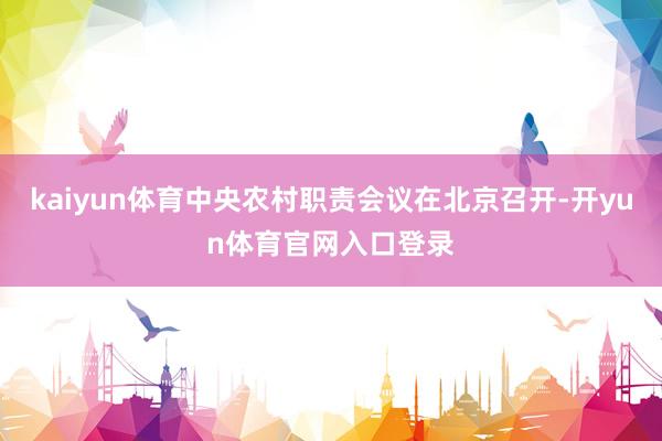 kaiyun体育中央农村职责会议在北京召开-开yun体育官网入口登录