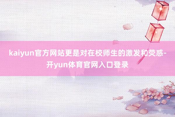 kaiyun官方网站更是对在校师生的激发和荧惑-开yun体育官网入口登录