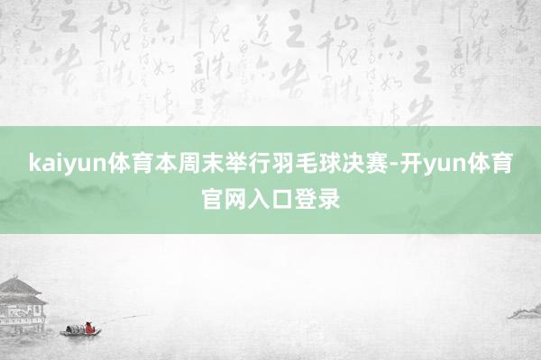 kaiyun体育本周末举行羽毛球决赛-开yun体育官网入口登录