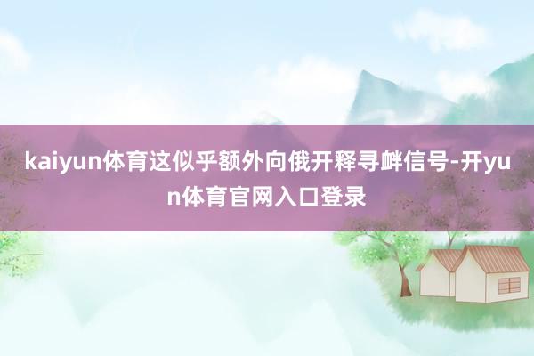 kaiyun体育这似乎额外向俄开释寻衅信号-开yun体育官网入口登录