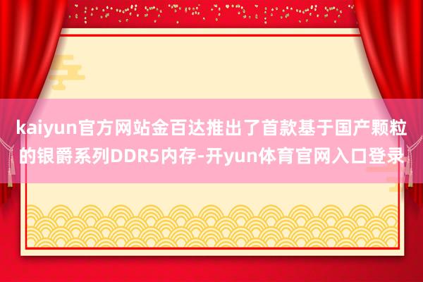 kaiyun官方网站金百达推出了首款基于国产颗粒的银爵系列DDR5内存-开yun体育官网入口登录