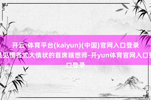 开云·体育平台(kaiyun)(中国)官网入口登录饶是见惯各式大情状的首席瞎想师-开yun体育官网入口登录