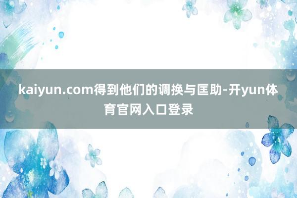 kaiyun.com得到他们的调换与匡助-开yun体育官网入口登录