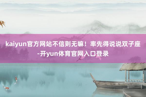 kaiyun官方网站不信则无嘛！率先得说说双子座-开yun体育官网入口登录