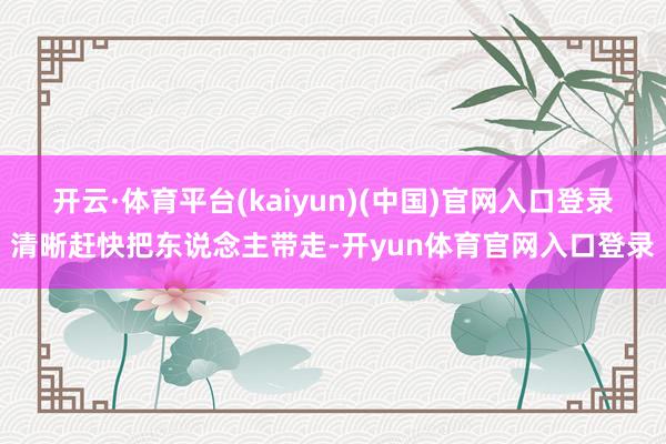 开云·体育平台(kaiyun)(中国)官网入口登录清晰赶快把东说念主带走-开yun体育官网入口登录
