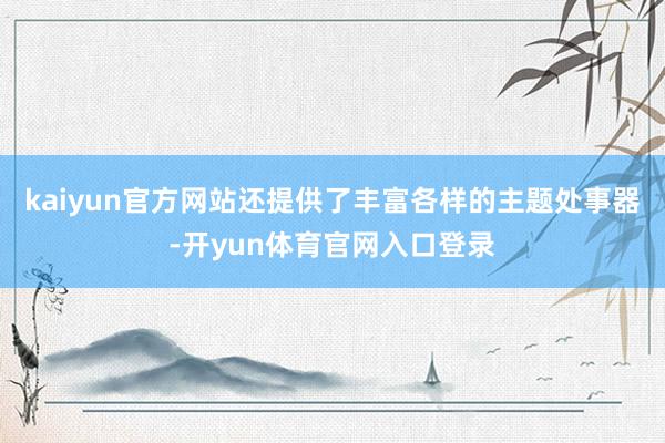 kaiyun官方网站还提供了丰富各样的主题处事器-开yun体育官网入口登录