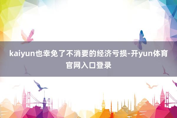 kaiyun也幸免了不消要的经济亏损-开yun体育官网入口登录