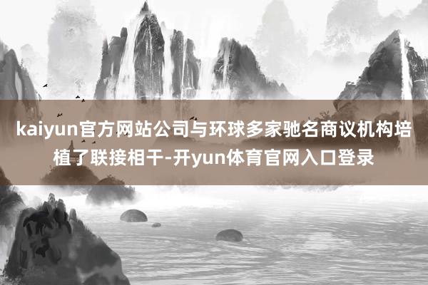 kaiyun官方网站公司与环球多家驰名商议机构培植了联接相干-开yun体育官网入口登录