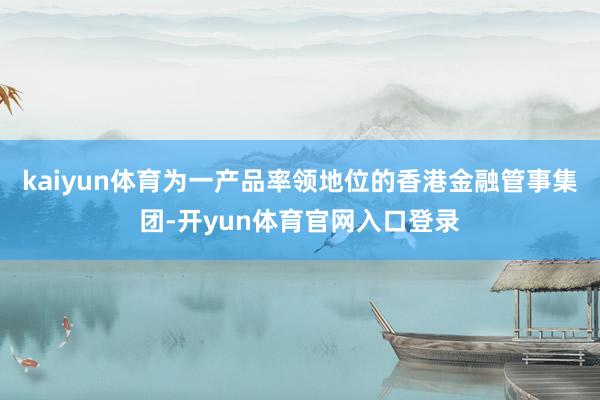 kaiyun体育为一产品率领地位的香港金融管事集团-开yun体育官网入口登录