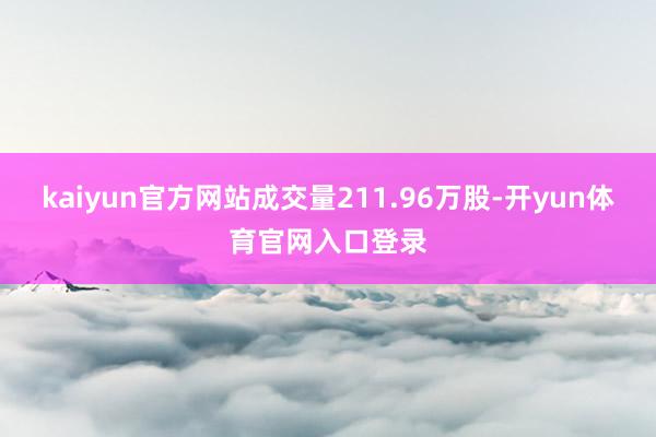 kaiyun官方网站成交量211.96万股-开yun体育官网入口登录