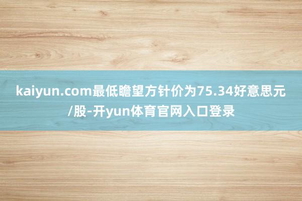 kaiyun.com最低瞻望方针价为75.34好意思元/股-开yun体育官网入口登录