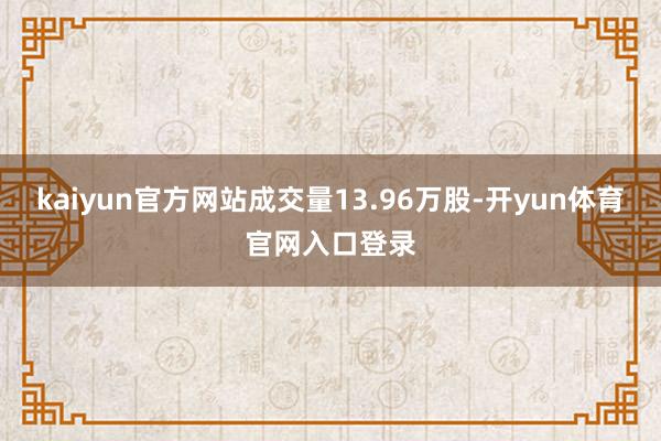 kaiyun官方网站成交量13.96万股-开yun体育官网入口登录