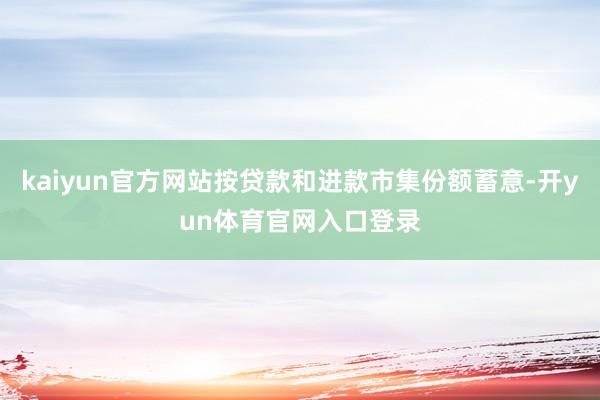 kaiyun官方网站按贷款和进款市集份额蓄意-开yun体育官网入口登录