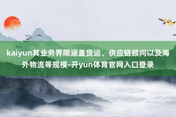 kaiyun其业务界限涵盖货运、供应链顾问以及海外物流等规模-开yun体育官网入口登录