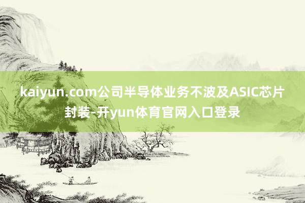 kaiyun.com公司半导体业务不波及ASIC芯片封装-开yun体育官网入口登录